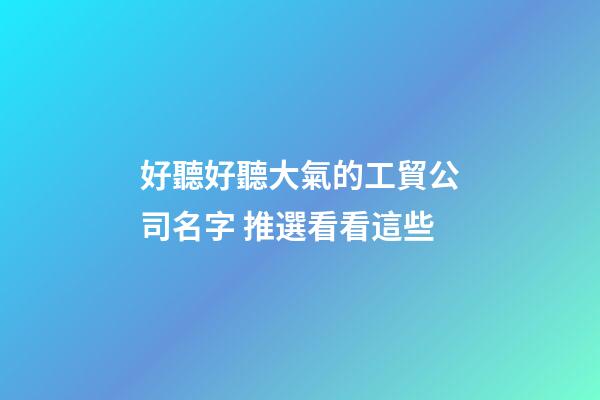 好聽好聽大氣的工貿公司名字 推選看看這些